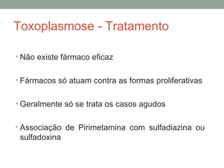 Toxoplasmose - Tratamento
• Não existe fármaco eficaz
• Fármacos só atuam contra as formas proliferativas
• Geralmente só se trata os casos agudos
• Associação de Pirimetamina com sulfadiazina ou
sulfadoxina
 