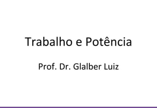 Trabalho e Potência
Prof. Dr. Glalber Luiz
 