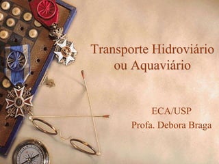 Transporte Hidroviário
ou Aquaviário
ECA/USP
Profa. Debora Braga
 
