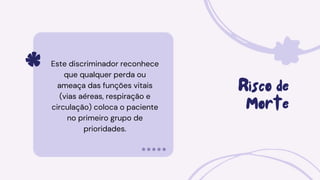 Risco de
Morte
Este discriminador reconhece
que qualquer perda ou
ameaça das funções vitais
(vias aéreas, respiração e
circulação) coloca o paciente
no primeiro grupo de
prioridades.
 