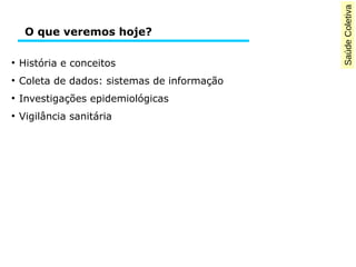 Saúde Coletiva 
O que veremos hoje? 
● História e conceitos 
● Coleta de dados: sistemas de informação 
● Investigações epidemiológicas 
● Vigilância sanitária 
 
