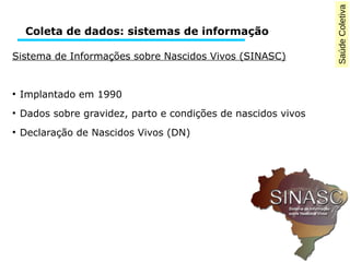 Saúde Coletiva 
Coleta de dados: sistemas de informação 
Sistema de Informações sobre Nascidos Vivos (SINASC) 
● Implantado em 1990 
● Dados sobre gravidez, parto e condições de nascidos vivos 
● Declaração de Nascidos Vivos (DN) 
 