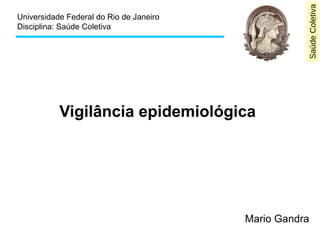 Saúde Coletiva 
Universidade Federal do Rio de Janeiro 
Disciplina: Saúde Coletiva 
Vigilância epidemiológica 
Mario Gandra 
 