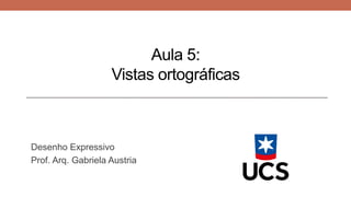 Aula 5:
Vistas ortográficas
Desenho Expressivo
Prof. Arq. Gabriela Austria
 
