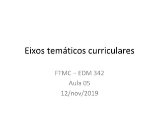 Eixos	temáticos	curriculares		
FTMC	–	EDM	342	
Aula	05	
12/nov/2019	
 