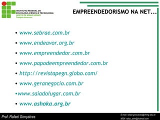 E-mail: rafael.goncalves@ifnmg.edu.br  MSN: rafax_adm@hotmail.com EMPREENDEDORISMO NA NET... www.sebrae.com.br   www.endeavor.org.br   www.empreendedor.com.br   www.papodeempreendedor.com.br   http://revistapegn.globo.com/   www.geranegocio.com.br   www.saiadolugar.com.br   www. ashoka .org.br   Prof. Rafael Gonçalves E-mail: rafael.goncalves@ifnmg.edu.br MSN: rafax_adm@hotmail.com 