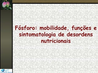 Fósforo: mobilidade, funções e
sintomatologia de desordens
nutricionais
 