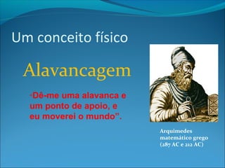 Um conceito físico 
Alavancagem 
“Dê-me uma alavanca e 
um ponto de apoio, e 
eu moverei o mundo”. 
Arquimedes 
matemático grego 
(287 AC e 212 AC) 
 