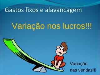 Gastos fixos e alavancagem 
Variação nos lucros!!! 
Variação 
nas vendas!!! 
 