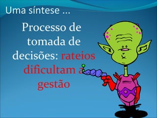 Uma síntese ... 
Processo de 
tomada de 
decisões: rateios 
dificultam a 
gestão 
 