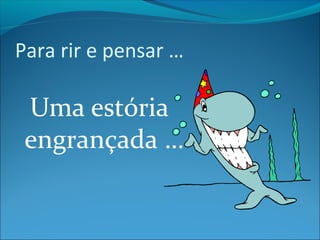 Para rir e pensar … 
Uma estória 
engrançada … 
 