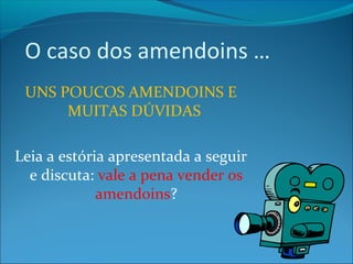 O caso dos amendoins … 
UNS POUCOS AMENDOINS E 
MUITAS DÚVIDAS 
Leia a estória apresentada a seguir 
e discuta: vale a pena vender os 
amendoins? 
 