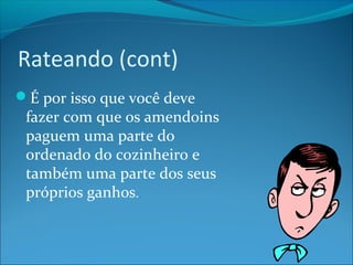 Rateando (cont) 
É por isso que você deve 
fazer com que os amendoins 
paguem uma parte do 
ordenado do cozinheiro e 
também uma parte dos seus 
próprios ganhos. 
 