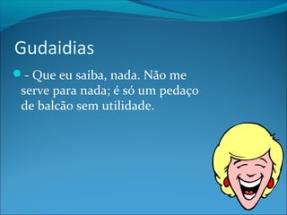 Gudaidias 
- Que eu saiba, nada. Não me 
serve para nada; é só um pedaço 
de balcão sem utilidade. 
 