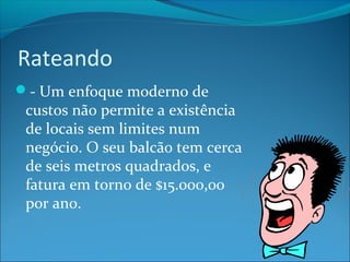 Rateando 
- Um enfoque moderno de 
custos não permite a existência 
de locais sem limites num 
negócio. O seu balcão tem cerca 
de seis metros quadrados, e 
fatura em torno de $15.000,00 
por ano. 
 