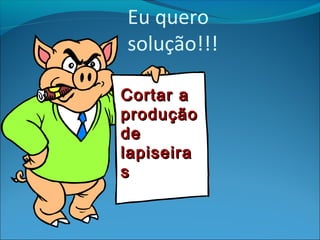 Eu quero 
solução!!! 
CCoorrttaarr aa 
pprroodduuççããoo 
ddee 
llaappiisseeiirraa 
ss 
 