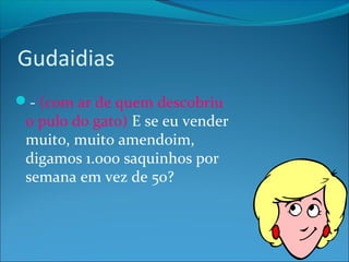 Gudaidias 
- (com ar de quem descobriu 
o pulo do gato) E se eu vender 
muito, muito amendoim, 
digamos 1.000 saquinhos por 
semana em vez de 50? 
 