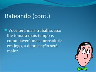 Rateando (cont.) 
Você terá mais trabalho, isso 
lhe tomará mais tempo e, 
como haverá mais mercadoria 
em jogo, a depreciação será 
maior. 
 