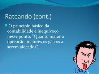 Rateando (cont.) 
O princípio básico da 
contabilidade é inequívoco 
nesse ponto: "Quanto maior a 
operação, maiores os gastos a 
serem alocados". 
 
