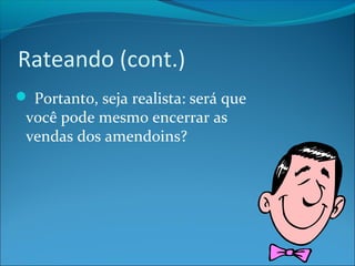 Rateando (cont.) 
 Portanto, seja realista: será que 
você pode mesmo encerrar as 
vendas dos amendoins? 
 