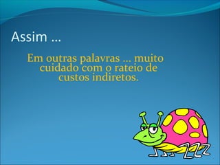 Assim … 
Em outras palavras ... muito 
cuidado com o rateio de 
custos indiretos. 
 