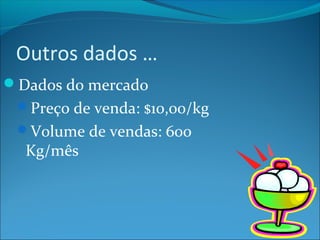 Outros dados … 
Dados do mercado 
Preço de venda: $10,00/kg 
Volume de vendas: 600 
Kg/mês 
 