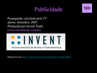 Publicidade
Propaganda veiculada pela TV
aberta. Setembro, 2007.
Produzida por Invent Trade
(www.inventrade.com.br)
Disponível em: http://www.youtube.com/watch?v=EvTreCnI05Y
 