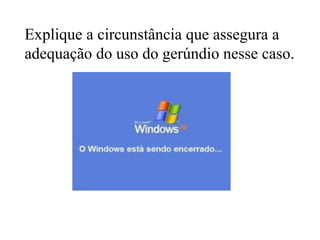 Explique a circunstância que assegura a
adequação do uso do gerúndio nesse caso.
 