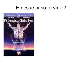 E nesse caso, é vício?
 