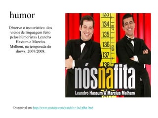 humor
Disponível em: http://www.youtube.com/watch?v=1nJ-pRn-0m8
Observe o uso criativo dos
vícios de linguagem feito
pelos humoristas Leandro
Hassum e Marcius
Melhem, na temporada de
shows 2007/2008.
 