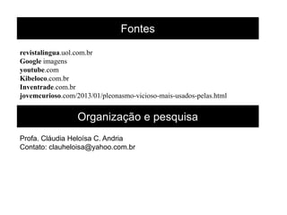Organização e pesquisa
Profa. Cláudia Heloísa C. Andria
Contato: clauheloisa@yahoo.com.br
Fontes
revistalingua.uol.com.br
Google imagens
youtube.com
Kibeloco.com.br
Inventrade.com.br
jovemcurioso.com/2013/01/pleonasmo-vicioso-mais-usados-pelas.html
 