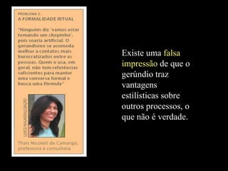 Existe uma falsa
impressão de que o
gerúndio traz
vantagens
estilísticas sobre
outros processos, o
que não é verdade.
 