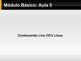 Módulo   Básico : Aula 5 Conhecendo Live CD's Linux 