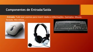 Componentes de Entrada/Saída
- Entrada: Tudo que usamos para inserir dados e informações. Exemplos: Mouse,
Teclado, Microfone...
 