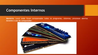 Componentes Internos
Memória: Local onde ficam armazenados todos os programas, sistemas, processos abertos
durante o uso do computador;
 