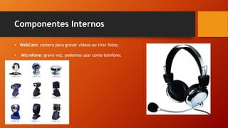 Componentes Internos
• WebCam: camera para gravar vídeos ou tirar fotos;
• Microfone: grava voz, podemos usar como telefone;
 