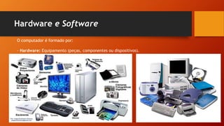 Hardware e Software
O computador é formado por:
- Hardware: Equipamento (peças, componentes ou dispositivos).
 
