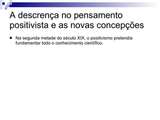 A descrença no pensamento positivista e as novas concepções  Na segunda metade do século XIX, o positivismo pretendia fundamentar todo o conhecimento científico. 