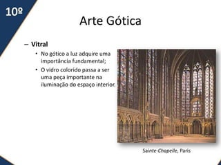 Arte Gótica
– Vitral
   • No gótico a luz adquire uma
     importância fundamental;
   • O vidro colorido passa a ser
     uma peça importante na
     iluminação do espaço interior.




                                      Sainte-Chapelle, Paris
 