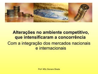 Alterações no ambiente competitivo, que intensificaram a concorrência   Com a integração dos mercados nacionais e internacionais Prof. MSc Sionara Okada 