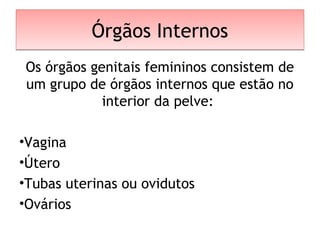 Órgãos InternosÓrgãos Internos
Os órgãos genitais femininos consistem de
um grupo de órgãos internos que estão no
interior da pelve:
•Vagina
•Útero
•Tubas uterinas ou ovidutos
•Ovários
 