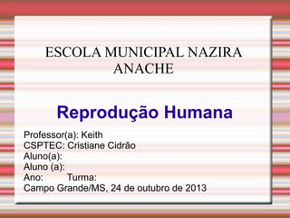 ESCOLA MUNICIPAL NAZIRA
ANACHE

Reprodução Humana
Professor(a): Keith
CSPTEC: Cristiane Cidrão
Aluno(a):
Aluno (a):
Ano:
Turma:
Campo Grande/MS, 24 de outubro de 2013

 