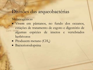 Divisões das arqueobactérias
Metanogênicas
 Vivem em pântanos, no fundo dos oceanos,
estações de tratamento de esgoto e digestório de
algumas espécies de insetos e vertebrados
herbívoros
 Produzem metano (CH4)
 Bacteriorodopsina
 