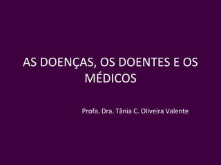 AS DOENÇAS, OS DOENTES E OS
         MÉDICOS

         Profa. Dra. Tânia C. Oliveira Valente
 