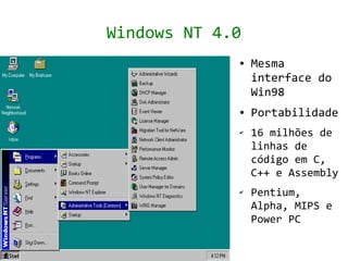 Windows NT 4.0
             ●   Mesma
                 interface do
                 Win98
             ●   Portabilidade
             ✔   16 milhões de
                 linhas de
                 código em C,
                 C++ e Assembly
             ✔   Pentium,
                 Alpha, MIPS e
                 Power PC
 