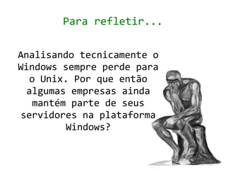 Para refletir...

Analisando tecnicamente o
Windows sempre perde para
   o Unix. Por que então
  algumas empresas ainda
    mantém parte de seus
 servidores na plataforma
          Windows?
 