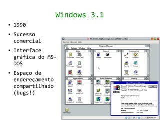 Windows 3.1
●   1990
●   Sucesso
    comercial
●   Interface
    gráfica do MS-
    DOS
●   Espaço de
    endereçamento
    compartilhado
    (bugs!)
 