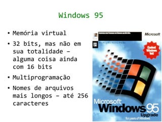 Windows 95
●   Memória virtual
●   32 bits, mas não em
    sua totalidade –
    alguma coisa ainda
    com 16 bits
●   Multiprogramação
●   Nomes de arquivos
    mais longos – até 256
    caracteres
 