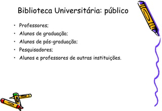 Biblioteca Universitária: público Professores; Alunos de graduação; Alunos de pós-graduação; Pesquisadores; Alunos e professores de outras instituições. 