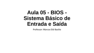 Aula 05 - BIOS -
Sistema Básico de
Entrada e Saída
Professor: Marcos Elói Basílio
 